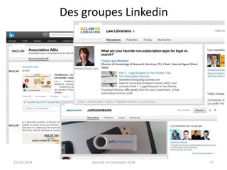 Des groupes Linkedin 
25/11/2014 Journée Juriconnexion 2014 17 
 