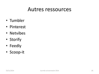 Autres ressources 
• Tumbler 
• Pinterest 
• Netvibes 
• Storify 
• Feedly 
• Scoop-it 
25/11/2014 Journée Juriconnexion 2014 20 
 