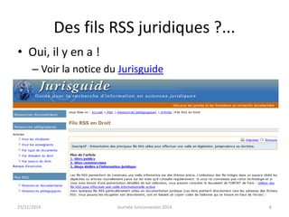 Des fils RSS juridiques ?... 
• Oui, il y en a ! 
– Voir la notice du Jurisguide 
25/11/2014 Journée Juriconnexion 2014 6 
 