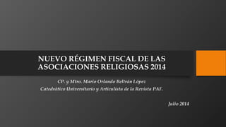 NUEVO RÉGIMEN FISCAL DE LAS
ASOCIACIONES RELIGIOSAS 2014
CP. y Mtro. Mario Orlando Beltrán López
Catedrático Universitario y Articulista de la Revista PAF.
Julio 2014
 