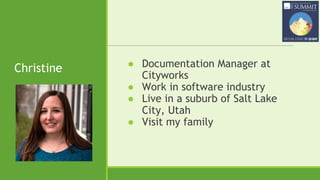 Christine ● Documentation Manager at
Cityworks
● Work in software industry
● Live in a suburb of Salt Lake
City, Utah
● Visit my family
 