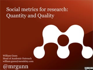 Social metrics for research: 
Quantity and Quality 
William Gunn 
Head of Academic Outreach 
william.gunn@mendeley.com 
@mrgunn 
 