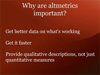 Why are altmetrics 
important? 
Get better data on what's working 
Get it faster 
Provide qualitative descriptions, not just 
quantitative measures 
 