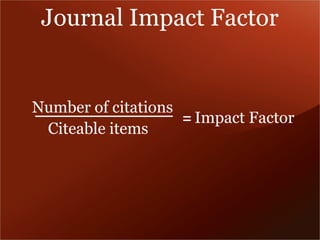Journal Impact Factor 
Number of citations 
Citeable items = Impact Factor 
 