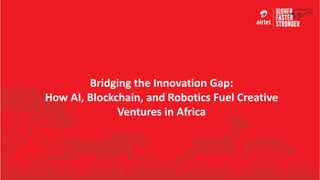 Bridging the Innovation Gap:
How AI, Blockchain, and Robotics Fuel Creative
Ventures in Africa
 
