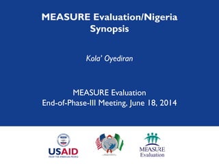 MEASURE Evaluation/Nigeria
Synopsis
Kola’ Oyediran
MEASURE Evaluation
End-of-Phase-III Meeting, June 18, 2014
 