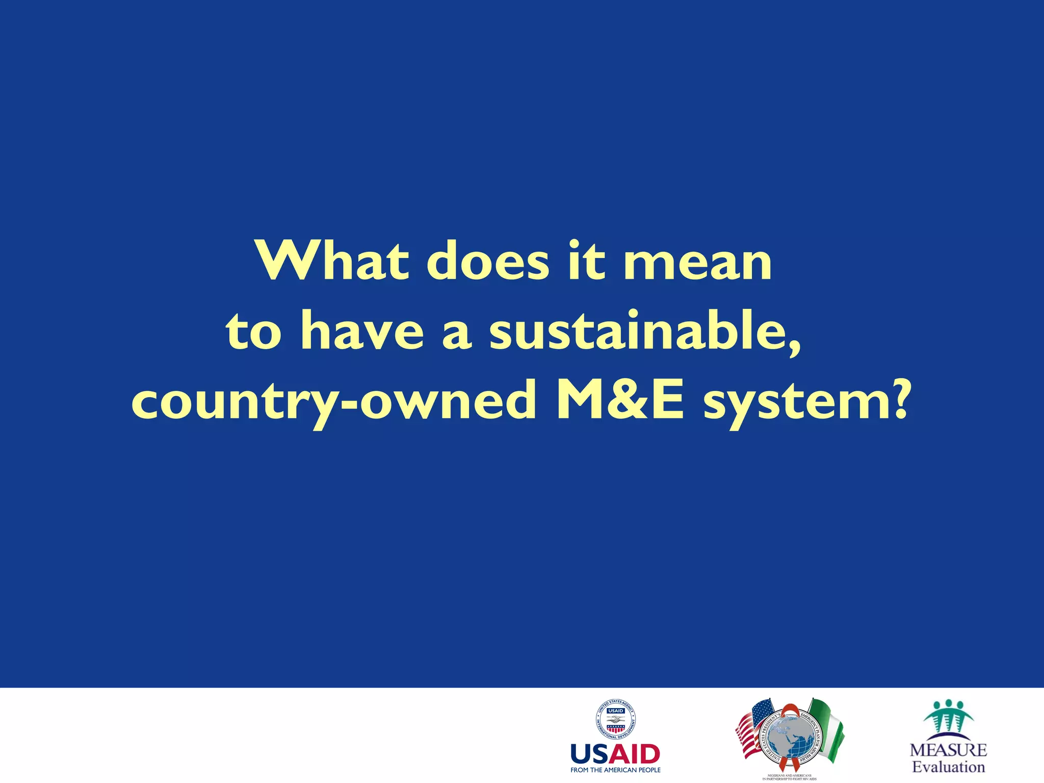 What does it mean
to have a sustainable,
country-owned M&E system?
 