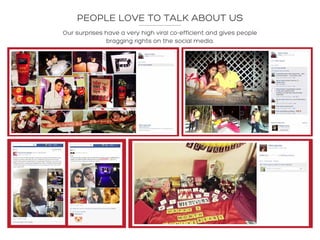 PEOPLE LOVE TO TALK ABOUT US
Our surprises have a very high viral co-efficient and gives people
bragging rights on the social media.
 