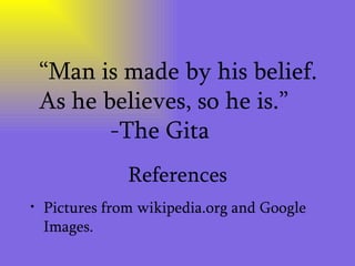 References Pictures from wikipedia.org and Google Images. “ Man is made by his belief. As he believes, so he is.” -The Gita 