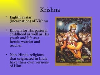 Krishna Eighth avatar (incarnation) of Vishnu Known for His pastoral childhood as well as His youth and life as a heroic warrior and teacher  Non-Hindu religions that originated in India have their own versions of Him. 