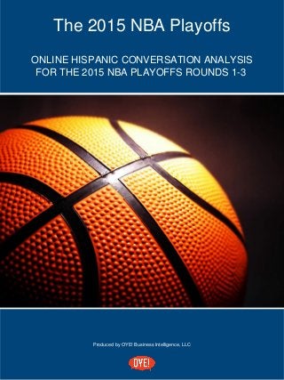 Produced by OYE! Business Intelligence, LLC
The 2015 NBA Playoffs
ONLINE HISPANIC CONVERSATION ANALYSIS
FOR THE 2015 NBA PLAYOFFS ROUNDS 1-3
 