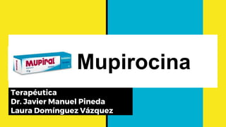 Mupirocina
Terapéutica
Dr. Javier Manuel Pineda
Laura Domínguez Vázquez
 