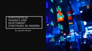 HYPOTHETICAL
FINANCE AND
INVETSMENT
STRATEGIES IN NIGERIA
By: Oyeyinka Akande
 