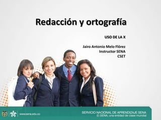 Redacción y ortografía
USO DE LA X
Jairo Antonio Melo Flórez
Instructor SENA
CSET
 