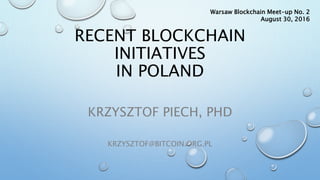 RECENT BLOCKCHAIN
INITIATIVES
IN POLAND
KRZYSZTOF PIECH, PHD
KRZYSZTOF@BITCOIN.ORG.PL
Warsaw Blockchain Meet-up No. 2
August 30, 2016
 