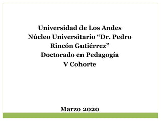 Universidad de Los Andes
Núcleo Universitario “Dr. Pedro
Rincón Gutiérrez”
Doctorado en Pedagogía
V Cohorte
Marzo 2020
 