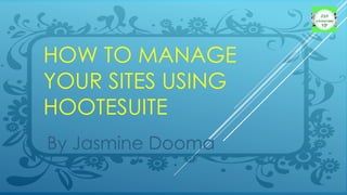 HOW TO MANAGE
YOUR SITES USING
HOOTESUITE
By Jasmine Dooma
 