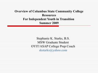 Overview of Columbus State Community College Resources For Independent Youth in Transition  Summer 2009 Stephanie K. Starks, B.S. MSW Graduate Student OYIT/ASAP College Prep Coach [email_address] 