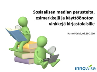 Sosiaalisen median perusteita, esimerkkejä ja käyttöönoton  vinkkejä kirjastolaisille Harto Pönkä, 05.10.2010 
