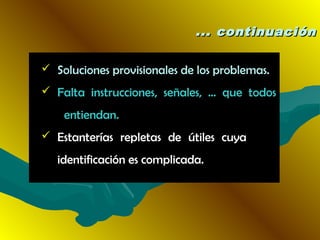 ... continuación... continuación
 Soluciones provisionales de los problemas.
 Falta instrucciones, señales, ... que todos
entiendan.
 Estanterías repletas de útiles cuya
identificación es complicada.
 