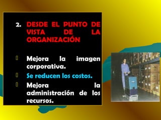 2. DESDE EL PUNTO DE
VISTA DE LA
ORGANIZACIÓN
 Mejora la imagenMejora la imagen
corporativa.corporativa.
 Se reducen los costos.
 Mejora laMejora la
administración de losadministración de los
recursos.recursos.
 