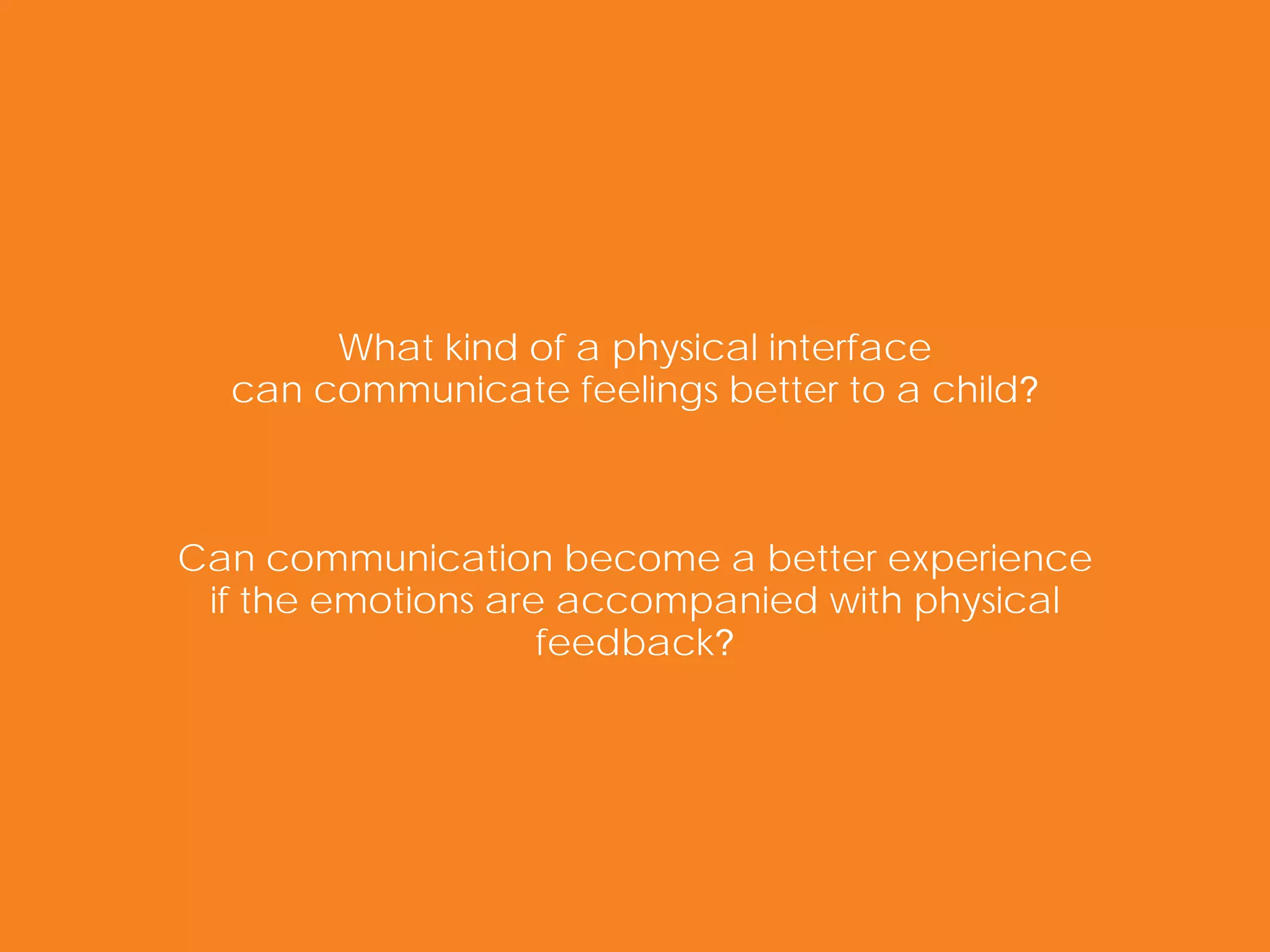 What kind of a physical interface
  can communicate feelings better to a child?



Can communication become a better experience
 if the emotions are accompanied with physical
                    feedback?
 