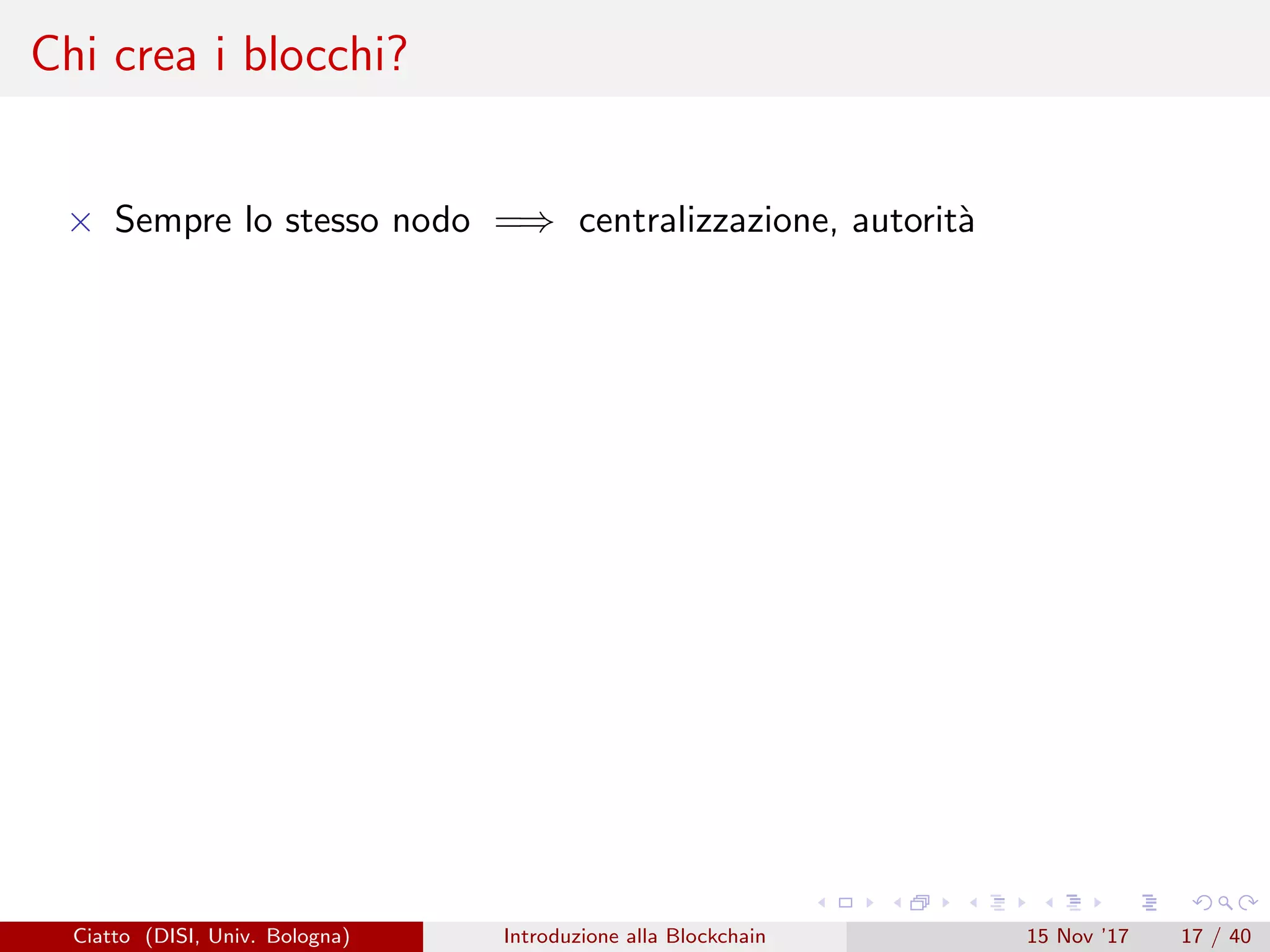 Chi crea i blocchi?
× Sempre lo stesso nodo =⇒ centralizzazione, autorit`a
Ciatto (DISI, Univ. Bologna) Introduzione alla Blockchain 15 Nov ’17 17 / 40
 