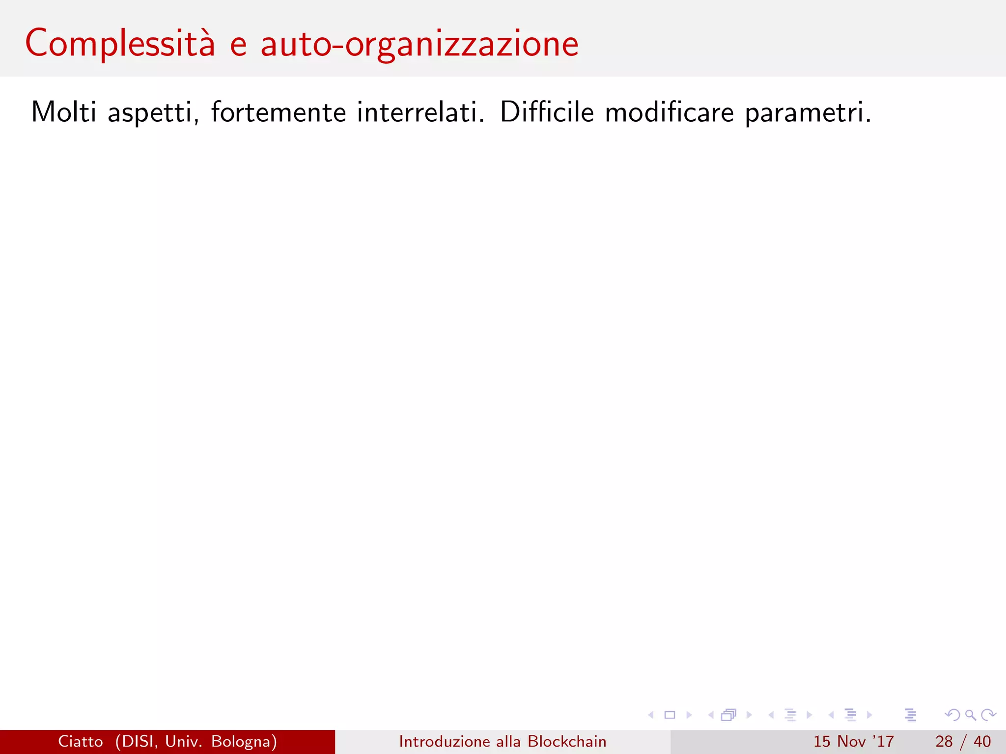 Complessit`a e auto-organizzazione
Molti aspetti, fortemente interrelati. Diﬃcile modiﬁcare parametri.
Ciatto (DISI, Univ. Bologna) Introduzione alla Blockchain 15 Nov ’17 28 / 40
 