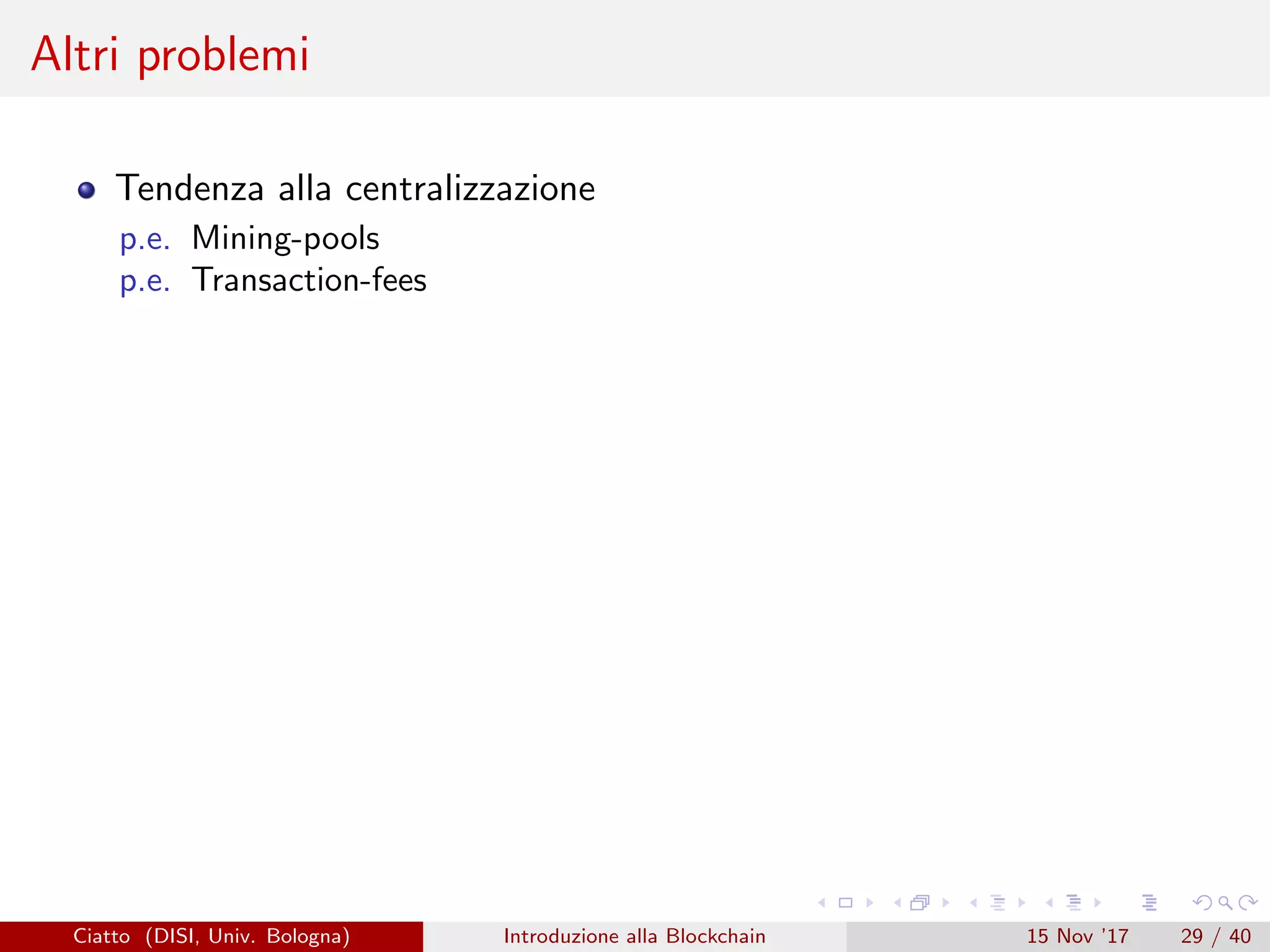 Altri problemi
Tendenza alla centralizzazione
p.e. Mining-pools
p.e. Transaction-fees
Ciatto (DISI, Univ. Bologna) Introduzione alla Blockchain 15 Nov ’17 29 / 40
 