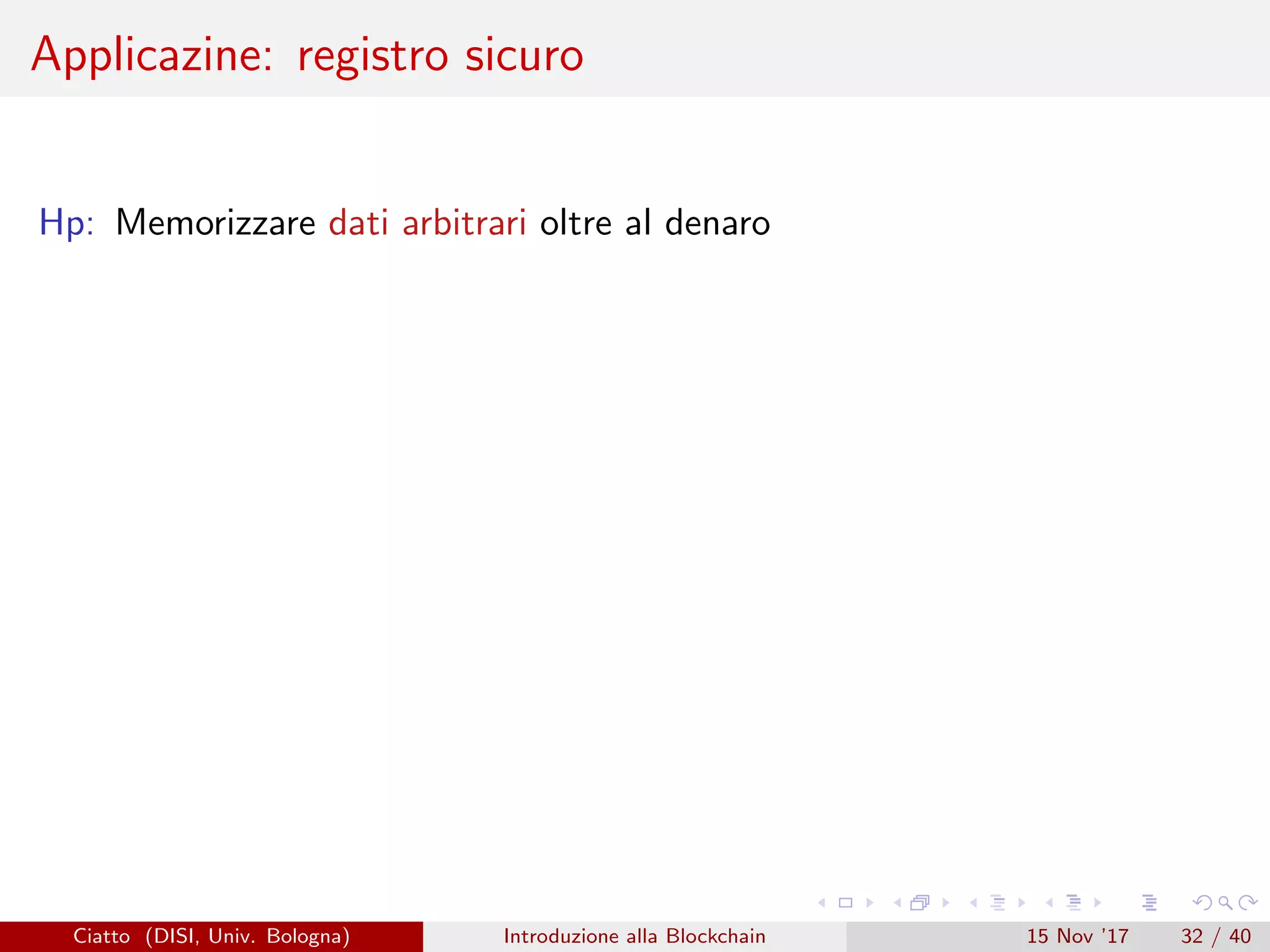 Applicazine: registro sicuro
Hp: Memorizzare dati arbitrari oltre al denaro
Ciatto (DISI, Univ. Bologna) Introduzione alla Blockchain 15 Nov ’17 32 / 40
 
