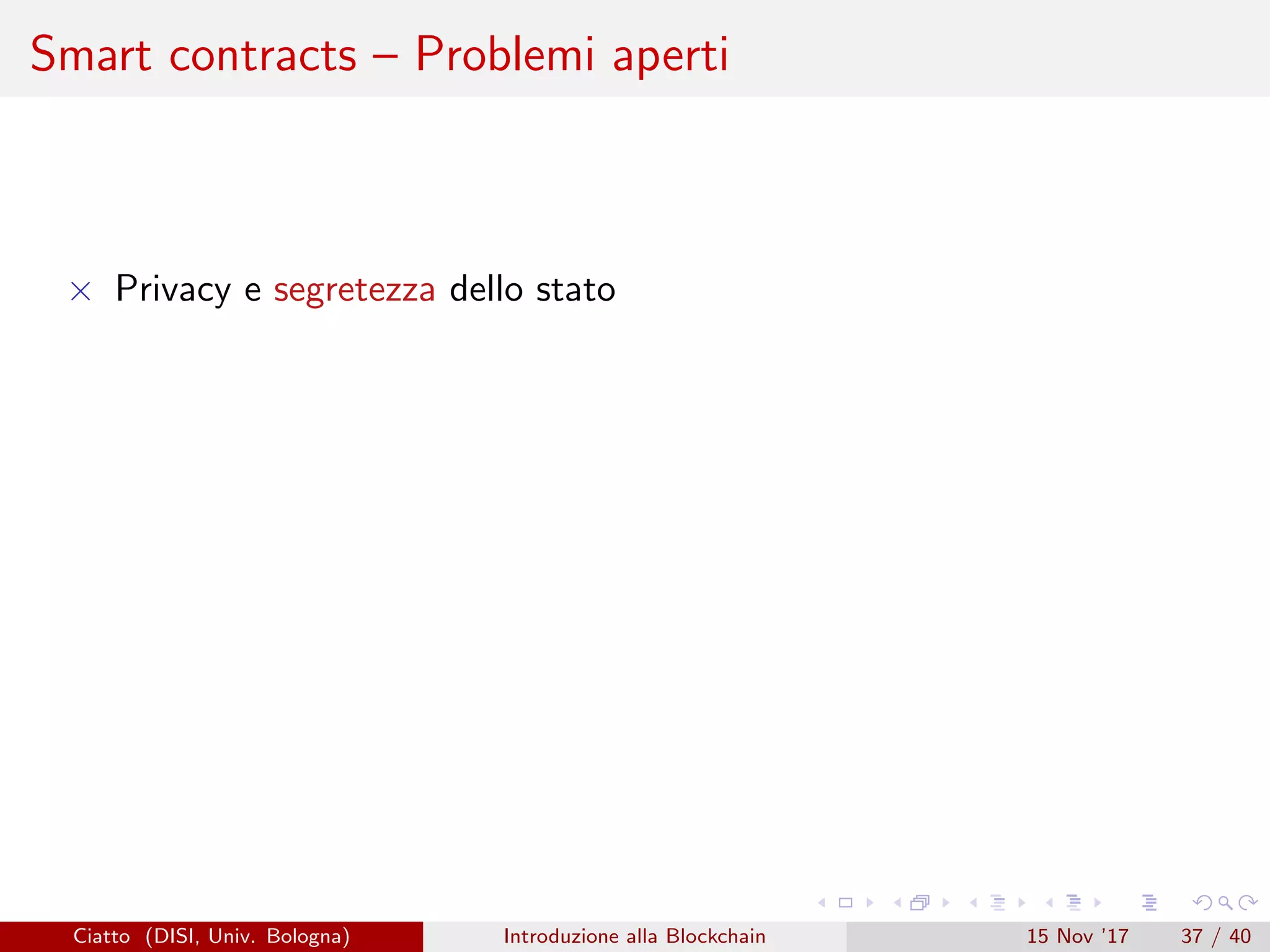 Smart contracts – Problemi aperti
× Privacy e segretezza dello stato
Ciatto (DISI, Univ. Bologna) Introduzione alla Blockchain 15 Nov ’17 37 / 40
 