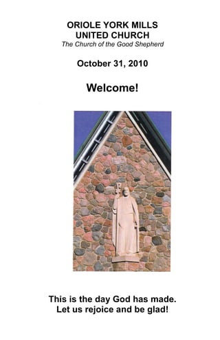 ORIOLE YORK MILLS
UNITED CHURCH
The Church of the Good Shepherd
October 31, 2010
Welcome!
This is the day God has made.
Let us rejoice and be glad!
 
