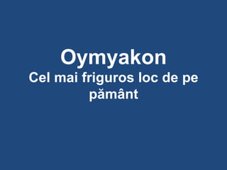 Oymyakon
Cel mai friguros loc de pe
         pământ
 