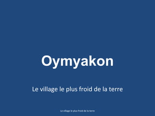 Oymyakon
Le village le plus froid de la terre
Le village le plus froid de la terre
 