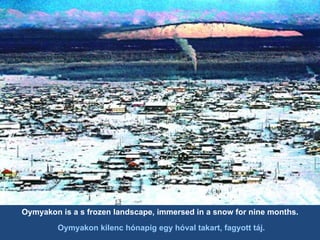 Oymyakon is a s frozen landscape, immersed in a snow for nine months. Oymyakon kilenc hónapig egy hóval takart, fagyott táj. 