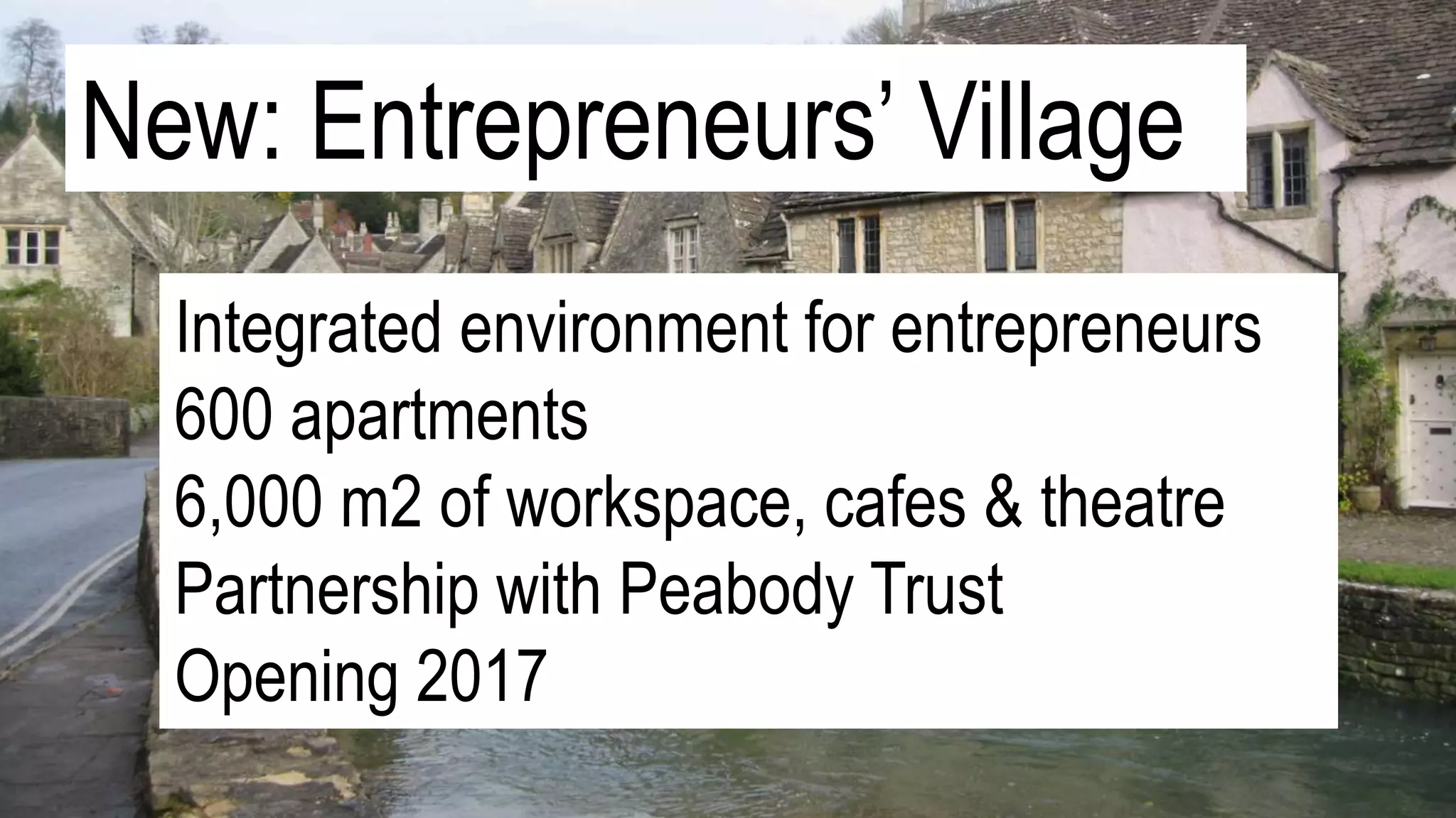 New: Entrepreneurs’ Village
Integrated environment for entrepreneurs
600 apartments
6,000 m2 of workspace, cafes & theatre
Partnership with Peabody Trust
Opening 2017
 