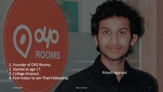 1. Founder of OYO Rooms.
2. Started at age 17.
3. College dropout.
4. First Indian to win Theil Fellowship.
Ritesh Agarwal
312-04-2019 IMU, Chennai
 