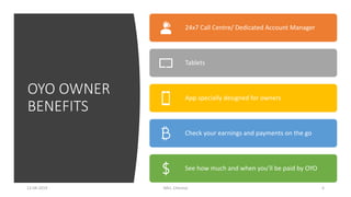 OYO OWNER
BENEFITS
24x7 Call Centre/ Dedicated Account Manager
Tablets
App specially designed for owners
Check your earnings and payments on the go
See how much and when you’ll be paid by OYO
612-04-2019 IMU, Chennai
 