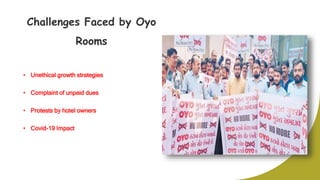 Challenges Faced by Oyo
Rooms
• Unethical growth strategies
• Complaint of unpaid dues
• Protests by hotel owners
• Covid-...