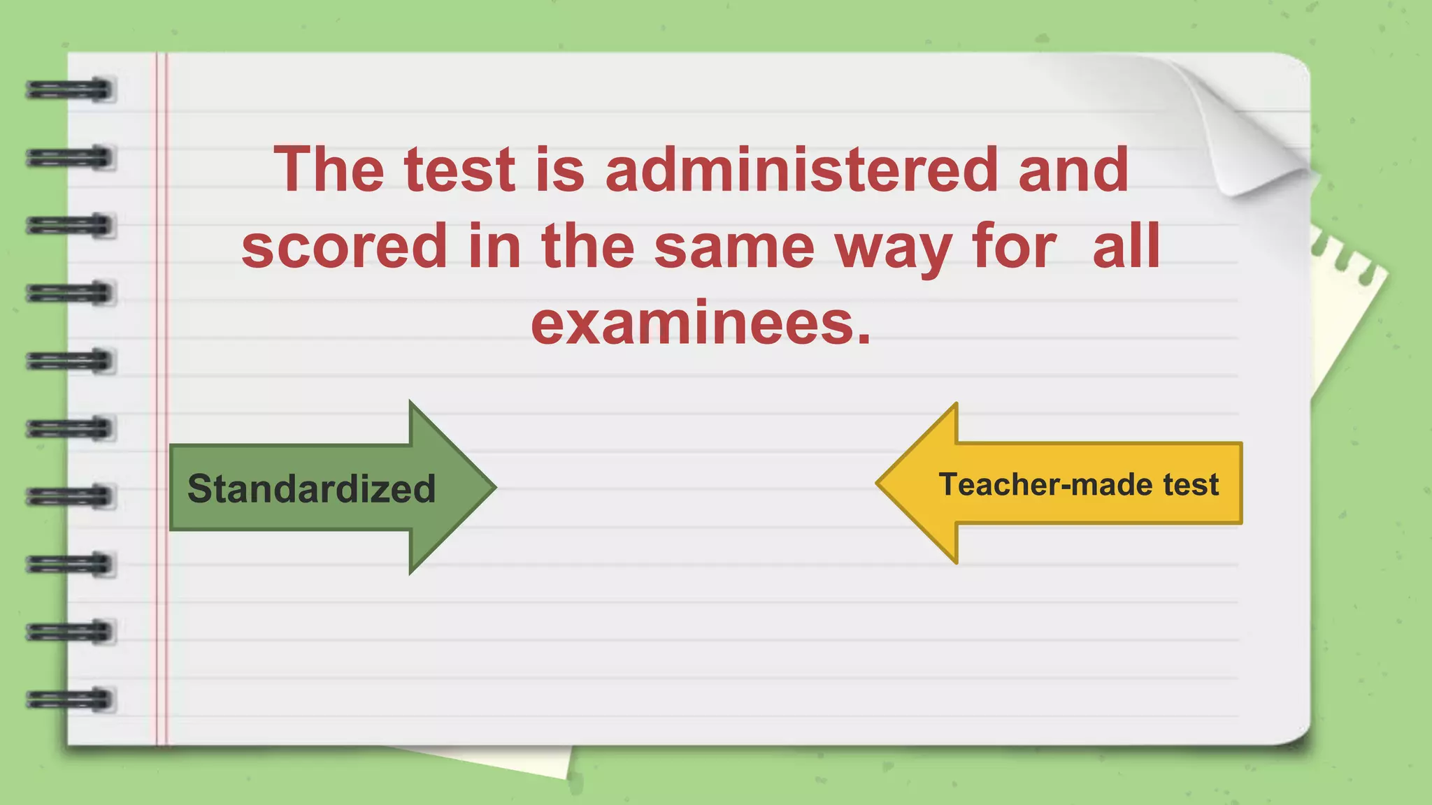 Teacher-made test
Standardized
The test is administered and
scored in the same way for all
examinees.
 