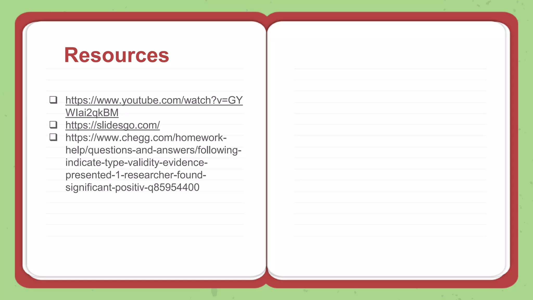 Resources
 https://www.youtube.com/watch?v=GY
WIai2qkBM
 https://slidesgo.com/
 https://www.chegg.com/homework-
help/questions-and-answers/following-
indicate-type-validity-evidence-
presented-1-researcher-found-
significant-positiv-q85954400
 