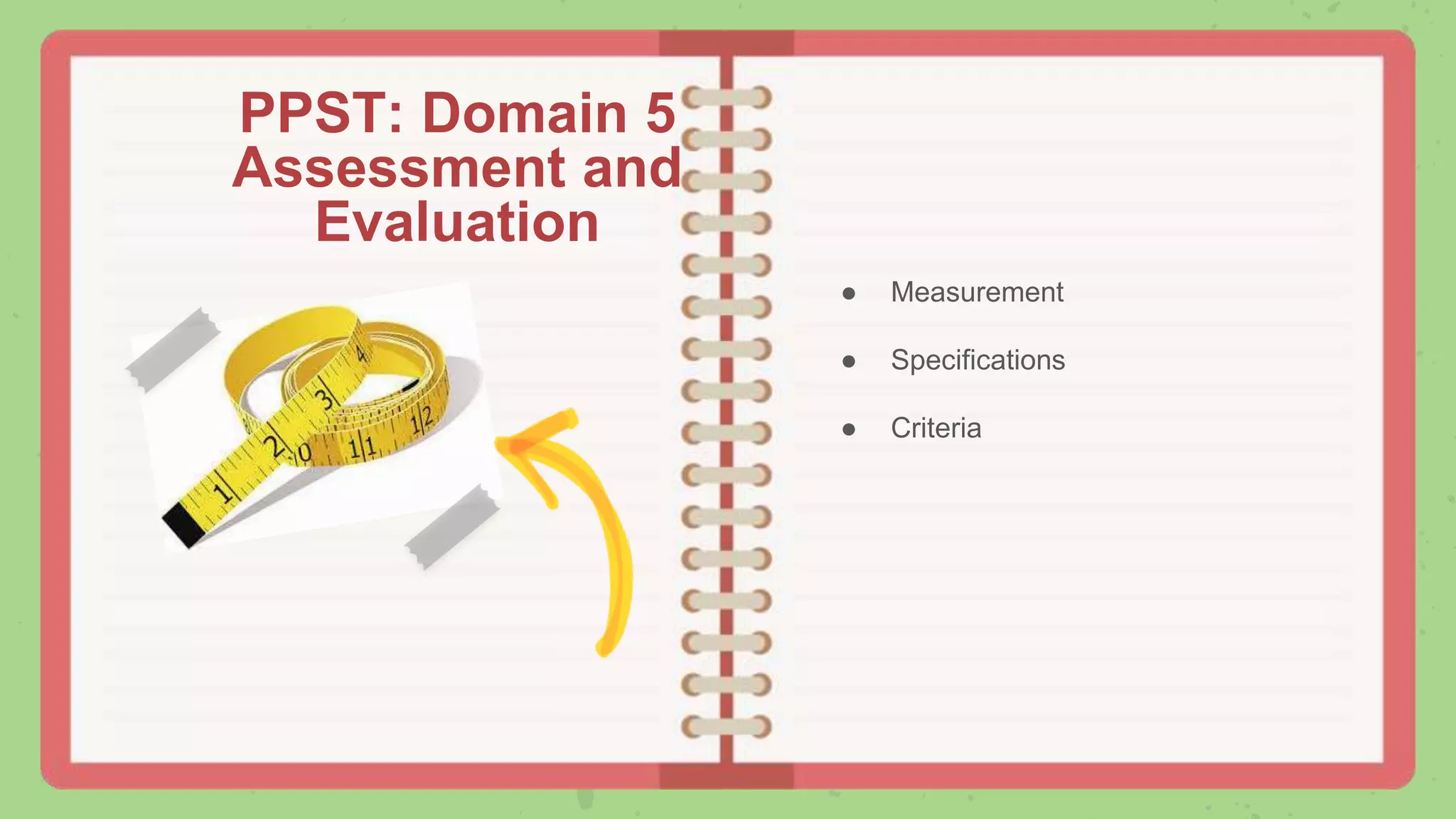 ● Measurement
● Specifications
● Criteria
PPST: Domain 5
Assessment and
Evaluation
 