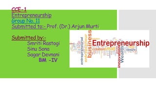 CCE-1
Entrepreneurship
Group No. 11
Submitted to:- Prof. (Dr.) Arjun Murti.
Submitted by:-
Smriti Rastogi
Sinu Sona
Sagar Devnani
BM -IV
 