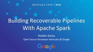 Building Recoverable Pipelines
With Apache Spark
Holden Karau
Open Source Developer Advocate @ Google
 