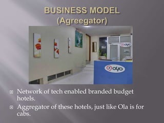  Network of tech enabled branded budget
hotels.
 Aggregator of these hotels, just like Ola is for
cabs.
 