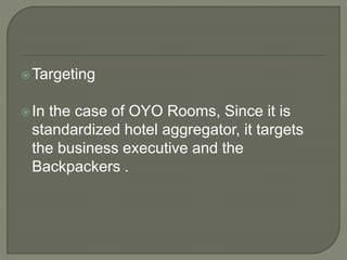 Targeting
In the case of OYO Rooms, Since it is
standardized hotel aggregator, it targets
the business executive and the
Backpackers .
 