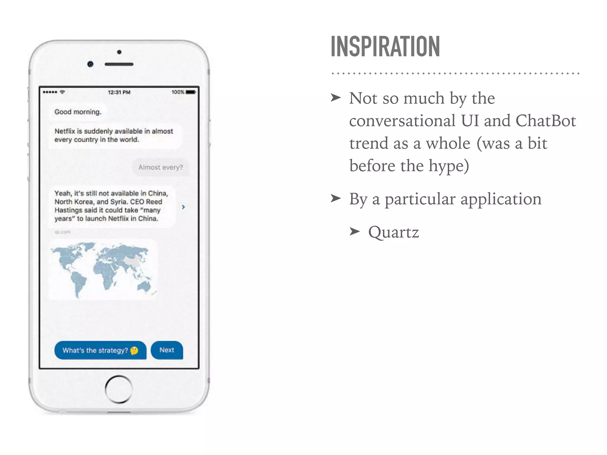 INSPIRATION
➤ Not so much by the
conversational UI and ChatBot
trend as a whole (was a bit
before the hype)
➤ By a particular application
➤ Quartz
 