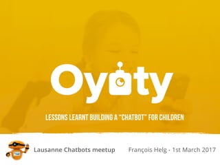 Lausanne Chatbots meetup François Helg - 1st March 2017
Lessons learnt building a “chatbot” for children
 