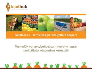 Termelők versenybehozása innovatív agrár
szolgáltató központon keresztül
Foodhub.hu Termelői Agrár Szolgáltató Központ
 