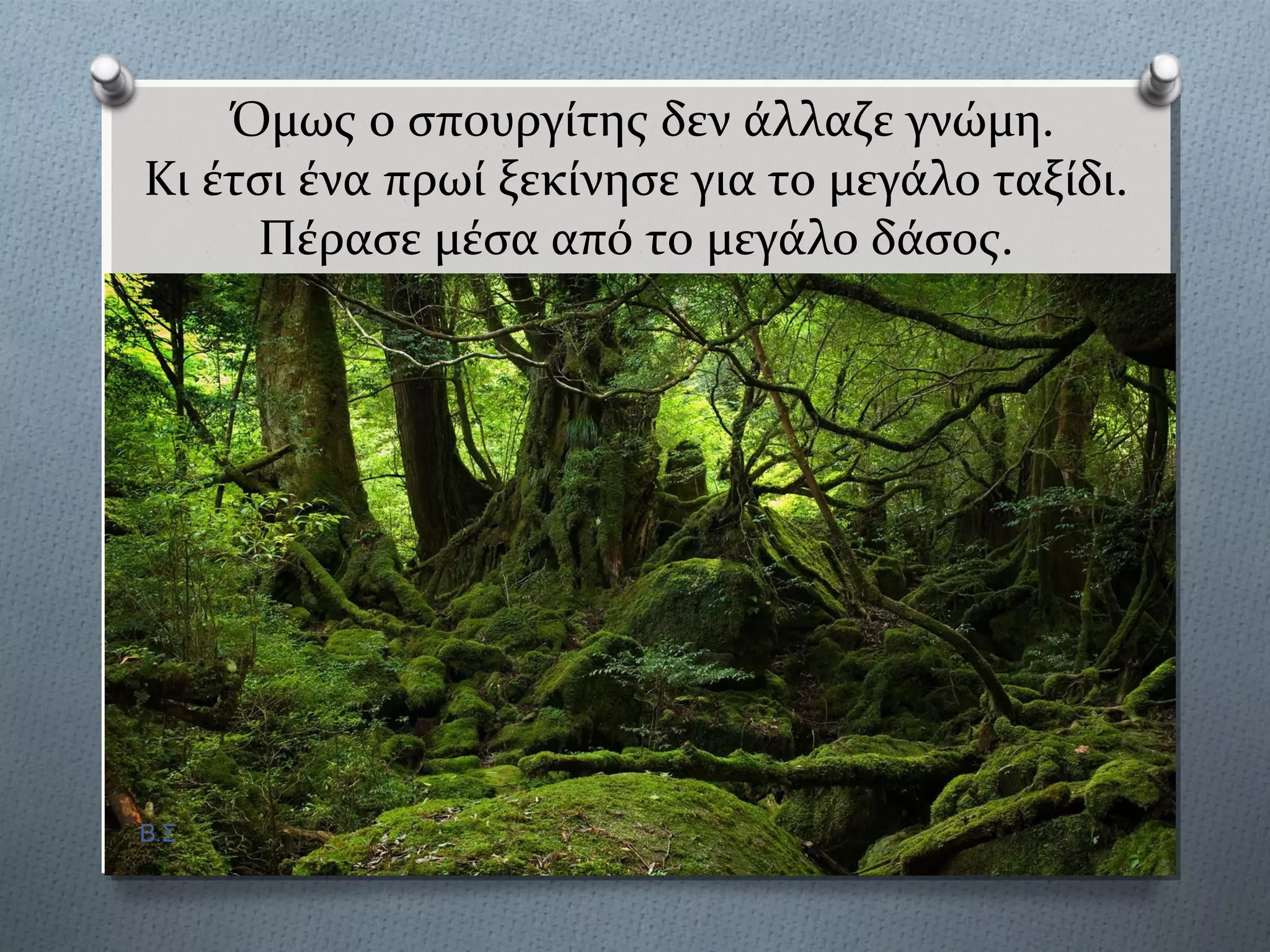 Όμωσ ο ςπουργύτησ δεν ϊλλαζε γνώμη.
Κι ϋτςι ϋνα πρωύ ξεκύνηςε για το μεγϊλο ταξύδι.
Πϋραςε μϋςα από το μεγϊλο δϊςοσ.
Β.Σ
 